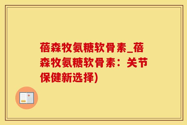 蓓森牧氨糖软骨素_蓓森牧氨糖软骨素：关节保健新选择)