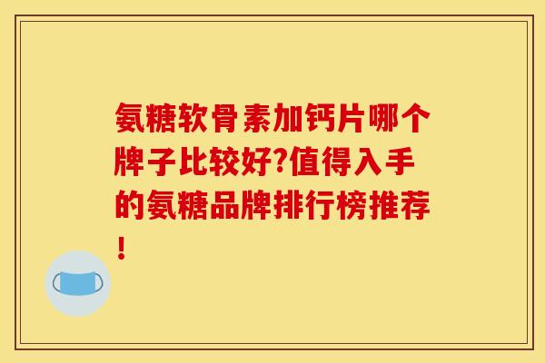 氨糖软骨素加钙片哪个牌子比较好?值得入手的氨糖品牌排行榜推荐！