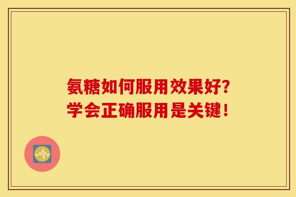 氨糖如何服用效果好？学会正确服用是关键！