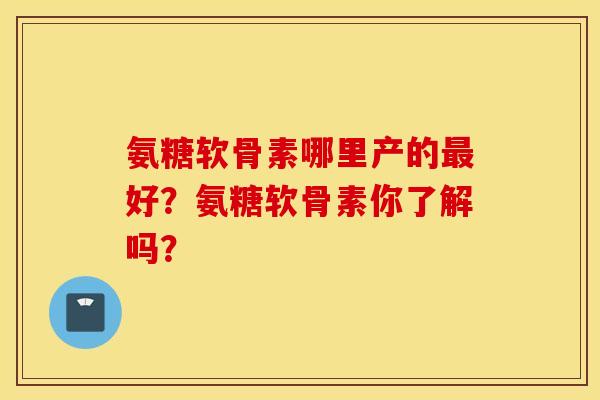 氨糖软骨素哪里产的最好？氨糖软骨素你了解吗？