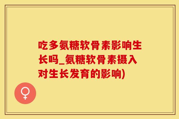 吃多氨糖软骨素影响生长吗_氨糖软骨素摄入对生长发育的影响)