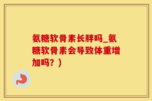 氨糖软骨素长胖吗_氨糖软骨素会导致体重增加吗？)