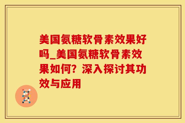 美国氨糖软骨素效果好吗_美国氨糖软骨素效果如何？深入探讨其功效与应用