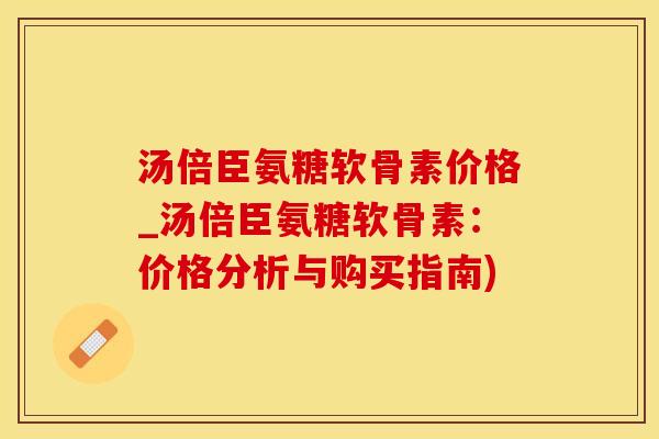 汤倍臣氨糖软骨素价格_汤倍臣氨糖软骨素：价格分析与购买指南)