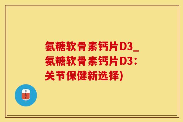 氨糖软骨素钙片D3_氨糖软骨素钙片D3：关节保健新选择)