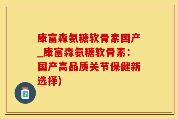 康富森氨糖软骨素国产_康富森氨糖软骨素：国产高品质关节保健新选择)