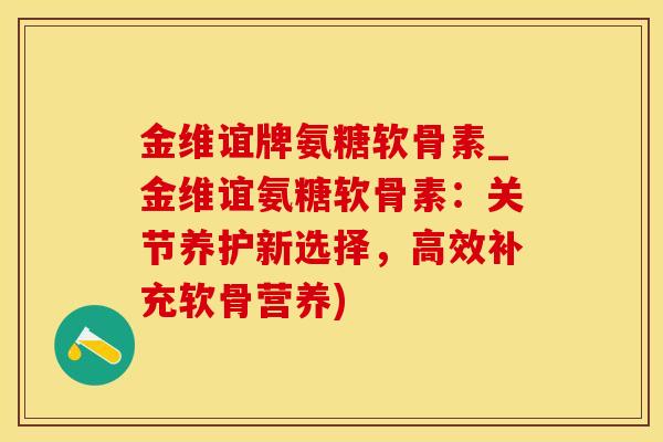 金维谊牌氨糖软骨素_金维谊氨糖软骨素：关节养护新选择，高效补充软骨营养)