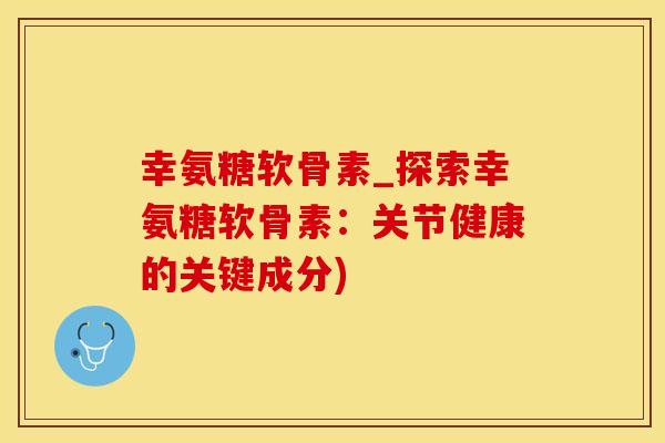 幸氨糖软骨素_探索幸氨糖软骨素：关节健康的关键成分)