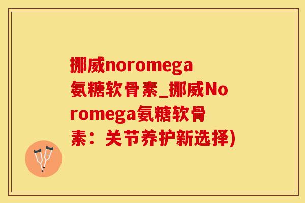 挪威noromega氨糖软骨素_挪威Noromega氨糖软骨素：关节养护新选择)