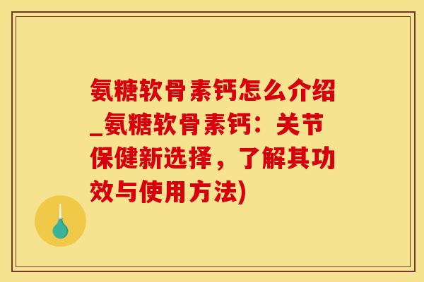 氨糖软骨素钙怎么介绍_氨糖软骨素钙：关节保健新选择，了解其功效与使用方法)