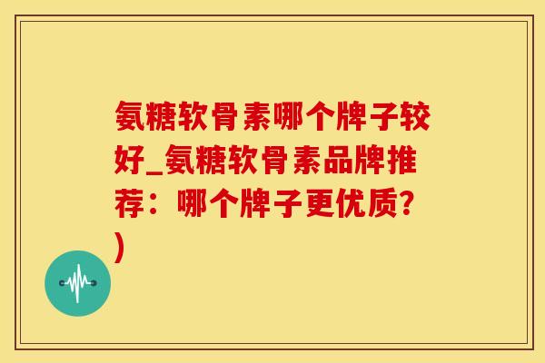 氨糖软骨素哪个牌子较好_氨糖软骨素品牌推荐:哪个牌子更优质?) 氨糖软骨素哪个牌子较好_氨糖软骨素品牌推荐:哪个牌子更优质?)