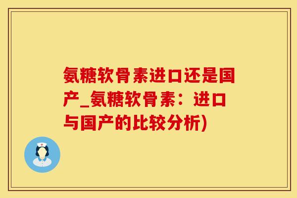 氨糖软骨素进口还是国产_氨糖软骨素：进口与国产的比较分析)