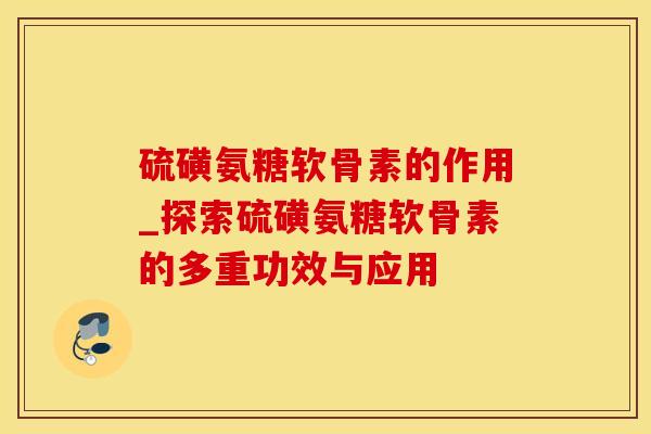 硫磺氨糖软骨素的作用_探索硫磺氨糖软骨素的多重功效与应用