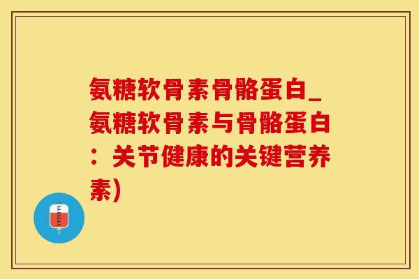 氨糖软骨素骨骼蛋白_氨糖软骨素与骨骼蛋白：关节健康的关键营养素)