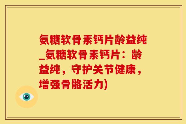 氨糖软骨素钙片龄益纯_氨糖软骨素钙片：龄益纯，守护关节健康，增强骨骼活力)