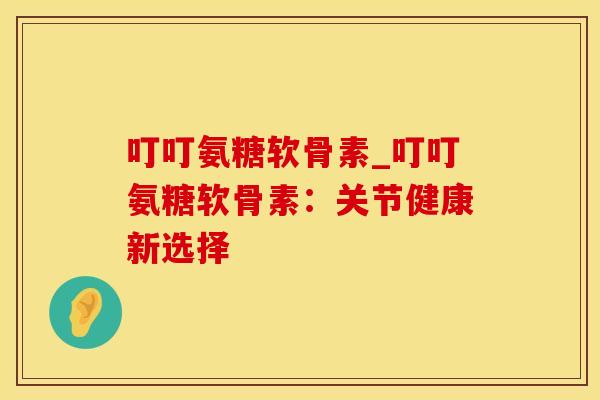 叮叮氨糖软骨素_叮叮氨糖软骨素：关节健康新选择