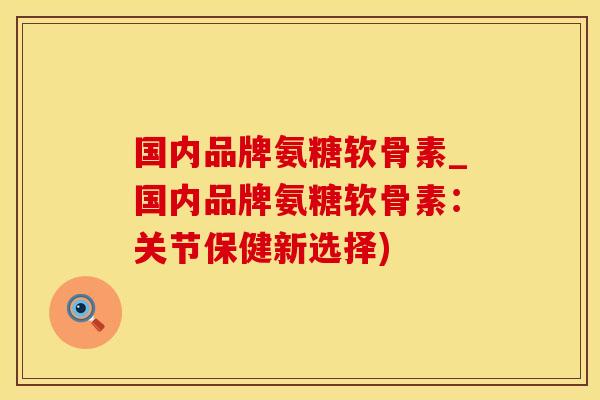 国内品牌氨糖软骨素_国内品牌氨糖软骨素：关节保健新选择)