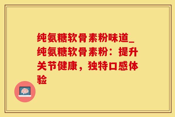 纯氨糖软骨素粉味道_纯氨糖软骨素粉：提升关节健康，独特口感体验
