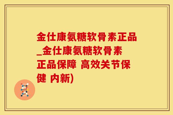 金仕康氨糖软骨素正品_金仕康氨糖软骨素 正品保障 高效关节保健 内新)