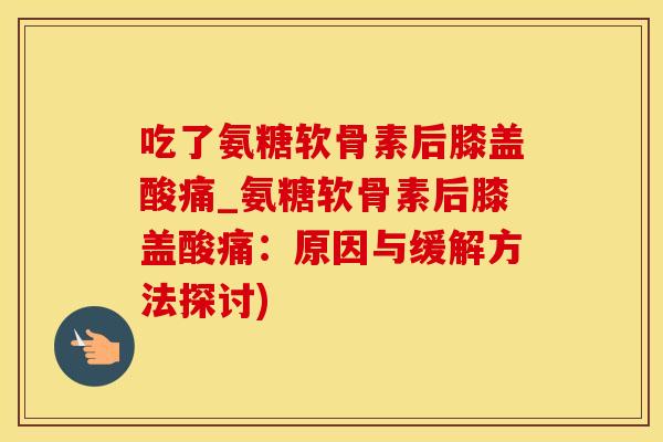 吃了氨糖软骨素后膝盖酸痛_氨糖软骨素后膝盖酸痛：原因与缓解方法探讨)