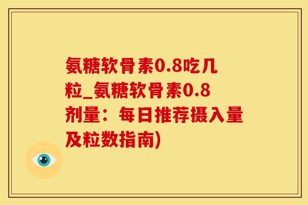 氨糖软骨素0.8吃几粒_氨糖软骨素0.8剂量：每日推荐摄入量及粒数指南)