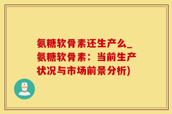 氨糖软骨素还生产么_氨糖软骨素：当前生产状况与市场前景分析)