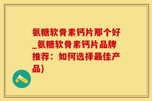 氨糖软骨素钙片那个好_氨糖软骨素钙片品牌推荐：如何选择最佳产品)