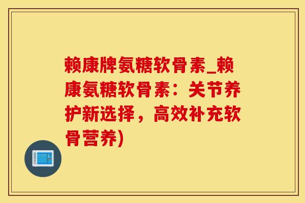 赖康牌氨糖软骨素_赖康氨糖软骨素：关节养护新选择，高效补充软骨营养)