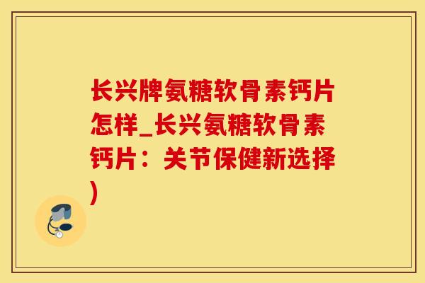 长兴牌氨糖软骨素钙片怎样_长兴氨糖软骨素钙片：关节保健新选择)