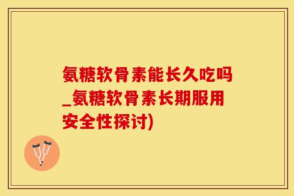 氨糖软骨素能长久吃吗_氨糖软骨素长期服用安全性探讨)
