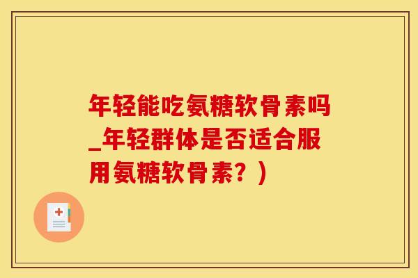 年轻能吃氨糖软骨素吗_年轻群体是否适合服用氨糖软骨素？)
