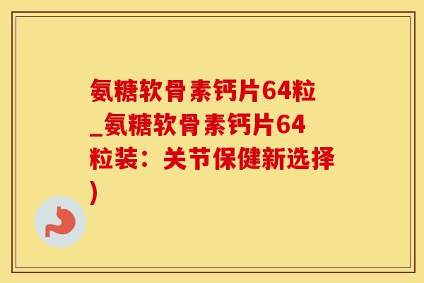 氨糖软骨素钙片64粒_氨糖软骨素钙片64粒装：关节保健新选择)