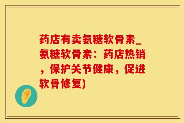 药店有卖氨糖软骨素_氨糖软骨素：药店热销，保护关节健康，促进软骨修复)