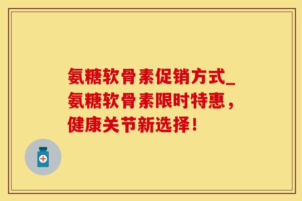 氨糖软骨素促销方式_氨糖软骨素限时特惠，健康关节新选择！