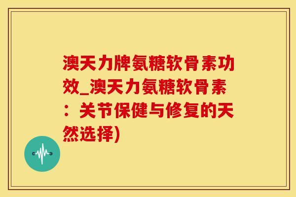 澳天力牌氨糖软骨素功效_澳天力氨糖软骨素：关节保健与修复的天然选择)