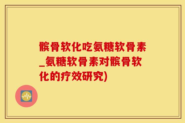 髌骨软化吃氨糖软骨素_氨糖软骨素对髌骨软化的疗效研究)
