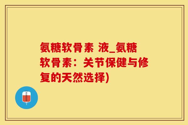 氨糖软骨素 液_氨糖软骨素：关节保健与修复的天然选择)