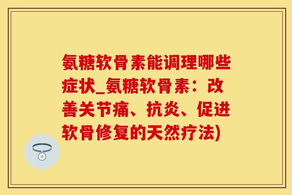 氨糖软骨素能调理哪些症状_氨糖软骨素：改善关节痛、抗炎、促进软骨修复的天然疗法)