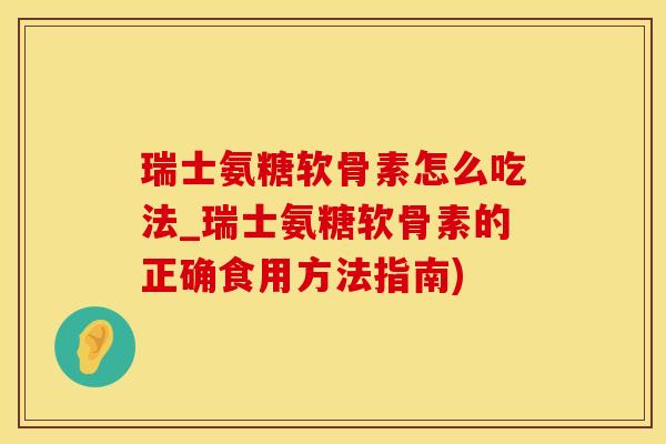 瑞士氨糖软骨素怎么吃法_瑞士氨糖软骨素的正确食用方法指南)