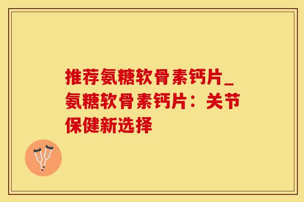 推荐氨糖软骨素钙片_氨糖软骨素钙片：关节保健新选择