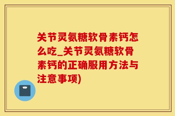 关节灵氨糖软骨素钙怎么吃_关节灵氨糖软骨素钙的正确服用方法与注意事项)