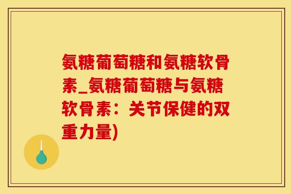 氨糖葡萄糖和氨糖软骨素_氨糖葡萄糖与氨糖软骨素：关节保健的双重力量)