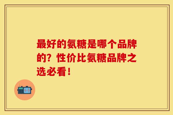 好的氨糖是哪个品牌的?性价比氨糖品牌之选必看! 好的氨糖是哪个品牌的?性价比氨糖品牌之选必看!