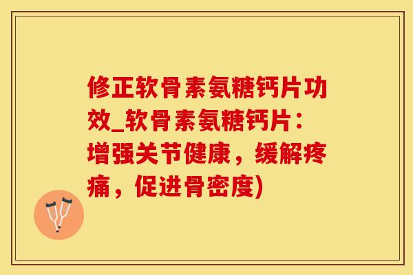 修正软骨素氨糖钙片功效_软骨素氨糖钙片：增强关节健康，缓解疼痛，促进骨密度)