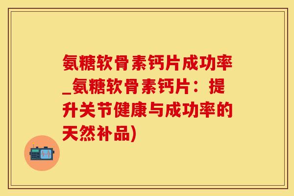 氨糖软骨素钙片成功率_氨糖软骨素钙片：提升关节健康与成功率的天然补品)