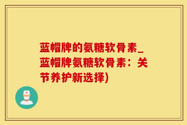 蓝帽牌的氨糖软骨素_蓝帽牌氨糖软骨素：关节养护新选择)