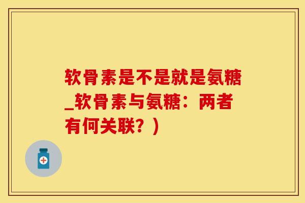 软骨素是不是就是氨糖_软骨素与氨糖：两者有何关联？)