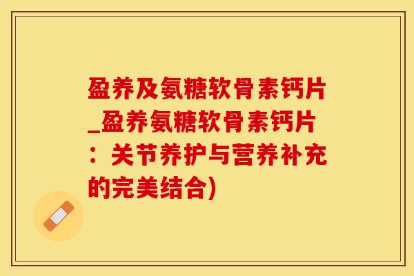 盈养及氨糖软骨素钙片_盈养氨糖软骨素钙片：关节养护与营养补充的完美结合)