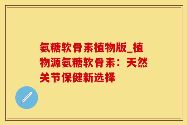 氨糖软骨素植物版_植物源氨糖软骨素：天然关节保健新选择