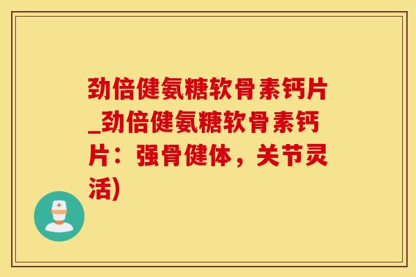劲倍健氨糖软骨素钙片_劲倍健氨糖软骨素钙片：强骨健体，关节灵活)